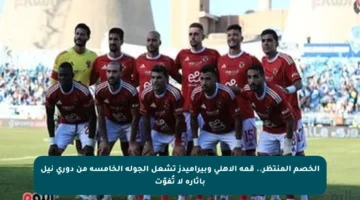 الخصم المنتظر.. قمة الأهلي وبيراميدز تشعل الجولة الخامسة من دوري نيل باثارة لا تُفوّت